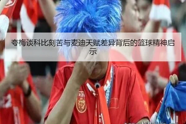 夸梅谈科比刻苦与麦迪天赋差异背后的篮球精神启示